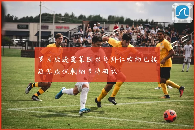 罗马诺透露莱默尔与拜仁续约已接近完成仅剩细节待确认